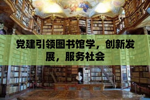 黨建引領(lǐng)圖書館學(xué)，創(chuàng)新發(fā)展，服務(wù)社會(huì)