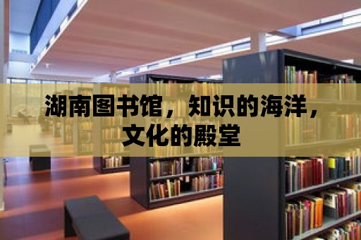 湖南圖書館，知識的海洋，文化的殿堂