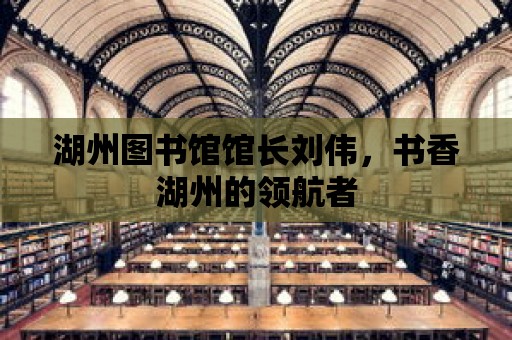 湖州圖書館館長劉偉，書香湖州的領航者