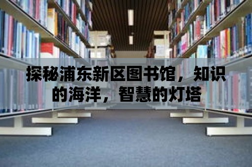 探秘浦東新區圖書館，知識的海洋，智慧的燈塔