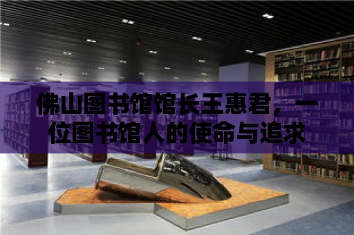 佛山圖書館館長王惠君，一位圖書館人的使命與追求