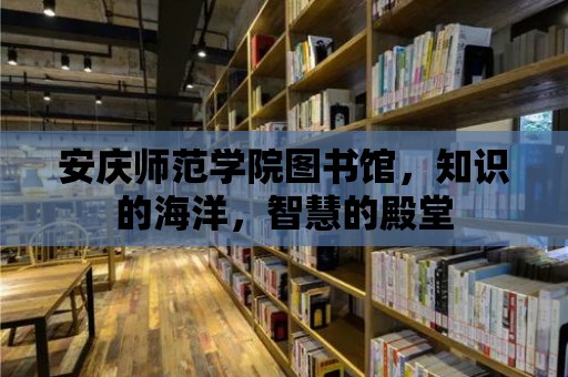 安慶師范學院圖書館，知識的海洋，智慧的殿堂