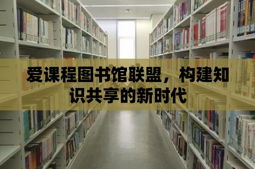 愛課程圖書館聯盟，構建知識共享的新時代