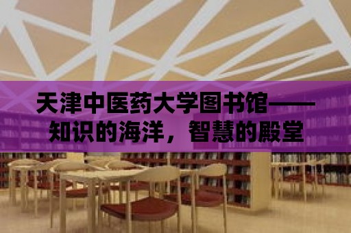 天津中醫藥大學圖書館——知識的海洋，智慧的殿堂