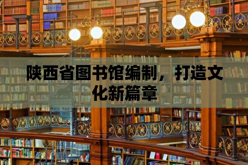 陜西省圖書館編制，打造文化新篇章