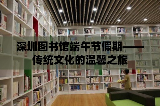 深圳圖書館端午節(jié)假期——傳統(tǒng)文化的溫馨之旅