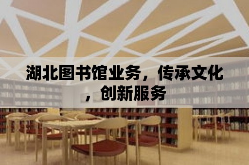 湖北圖書館業務，傳承文化，創新服務