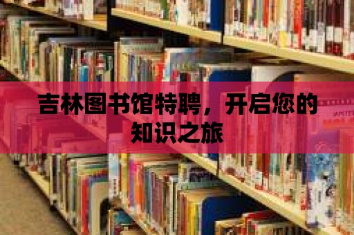 吉林圖書館特聘，開啟您的知識之旅