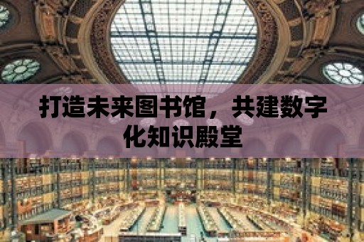 打造未來圖書館，共建數(shù)字化知識(shí)殿堂