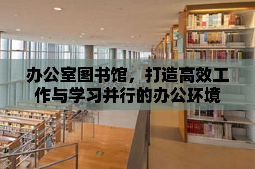 辦公室圖書館，打造高效工作與學(xué)習(xí)并行的辦公環(huán)境