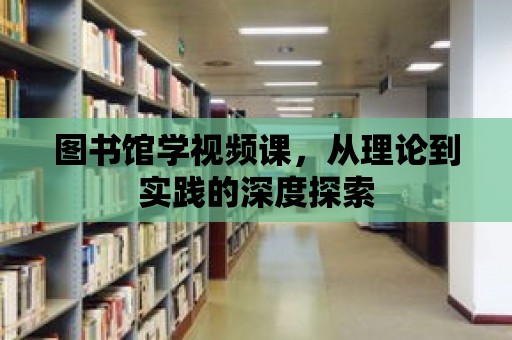 圖書館學視頻課，從理論到實踐的深度探索