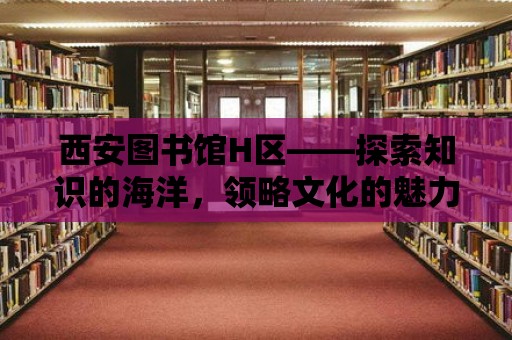 西安圖書館H區(qū)——探索知識的海洋，領(lǐng)略文化的魅力