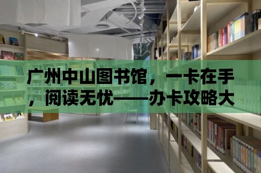 廣州中山圖書館，一卡在手，閱讀無憂——辦卡攻略大全