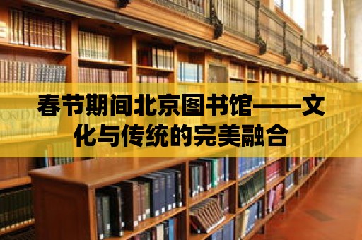 春節(jié)期間北京圖書館——文化與傳統(tǒng)的完美融合