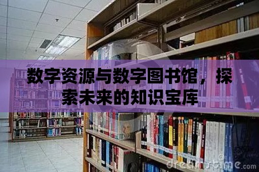 數字資源與數字圖書館，探索未來的知識寶庫