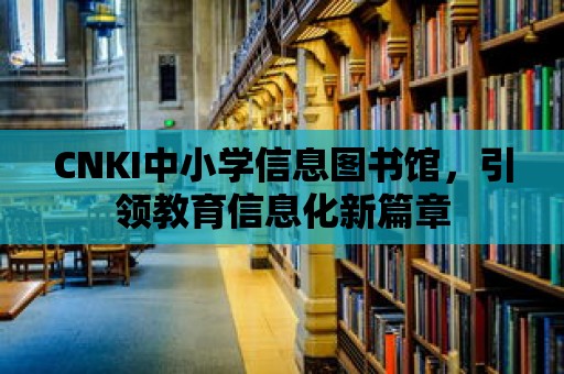 CNKI中小學信息圖書館，引領教育信息化新篇章