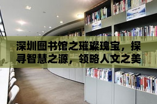 深圳圖書館之璀璨瑰寶，探尋智慧之源，領略人文之美