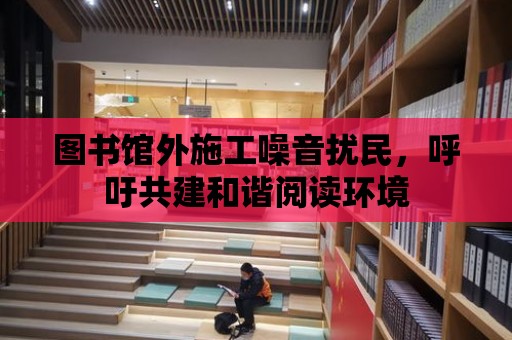 圖書館外施工噪音擾民，呼吁共建和諧閱讀環(huán)境