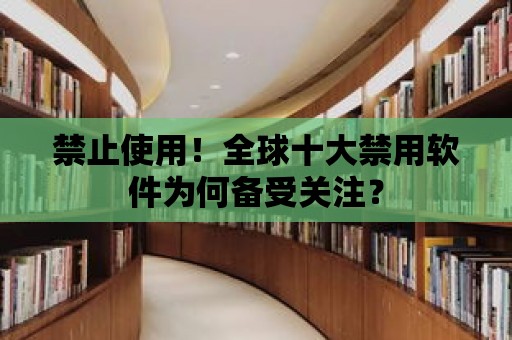 禁止使用！全球十大禁用軟件為何備受關注？