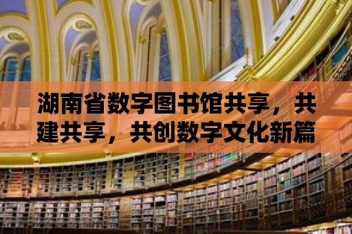 湖南省數字圖書館共享，共建共享，共創數字文化新篇章