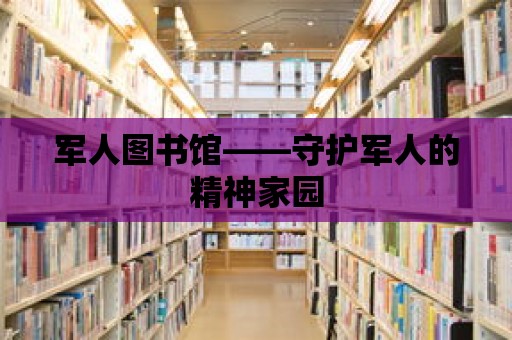 軍人圖書館——守護(hù)軍人的精神家園