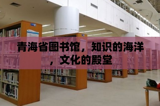 青海省圖書館，知識的海洋，文化的殿堂