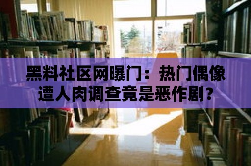 黑料社區網曝門：熱門偶像遭人肉調查竟是惡作劇？