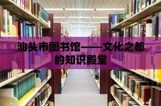 汕頭市圖書館——文化之都的知識殿堂