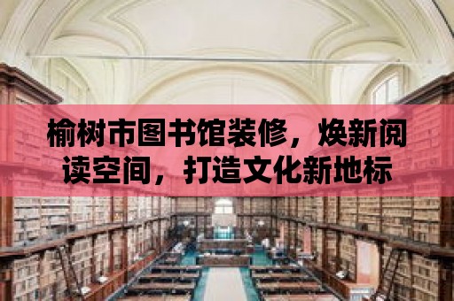 榆樹市圖書館裝修，煥新閱讀空間，打造文化新地標