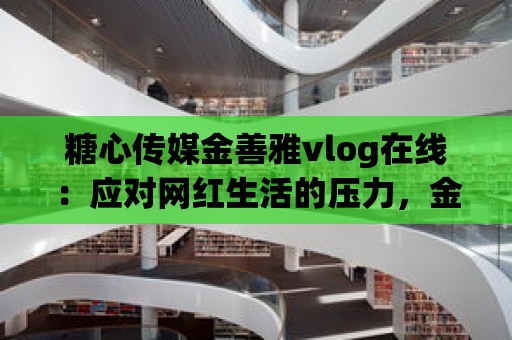 糖心傳媒金善雅vlog在線：應對網紅生活的壓力，金善雅是怎么做到的？