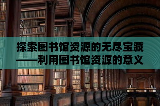 探索圖書館資源的無盡寶藏——利用圖書館資源的意義