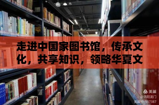 走進中國家圖書館，傳承文化，共享知識，領略華夏文明之美