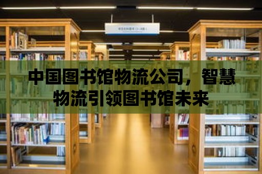 中國圖書館物流公司，智慧物流引領圖書館未來