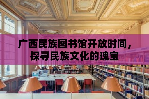 廣西民族圖書館開放時間，探尋民族文化的瑰寶