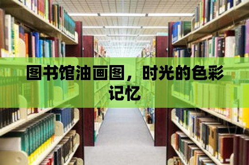 圖書館油畫圖，時光的色彩記憶