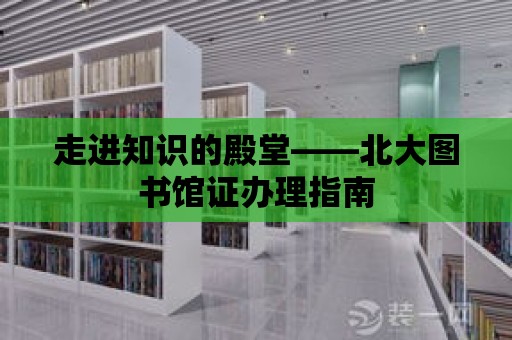 走進(jìn)知識的殿堂——北大圖書館證辦理指南