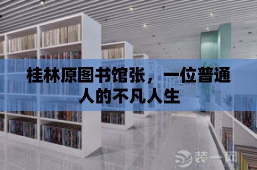 桂林原圖書館張，一位普通人的不凡人生