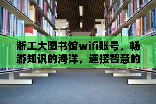 浙工大圖書館wifi賬號，暢游知識的海洋，連接智慧的未來