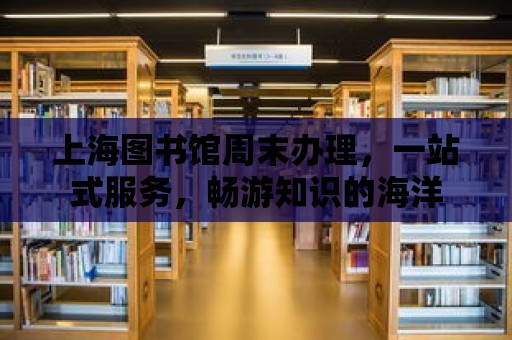 上海圖書館周末辦理，一站式服務，暢游知識的海洋