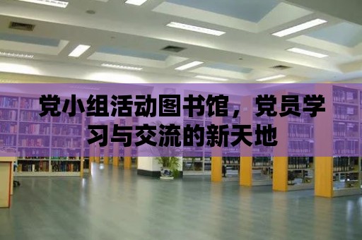 黨小組活動圖書館，黨員學習與交流的新天地