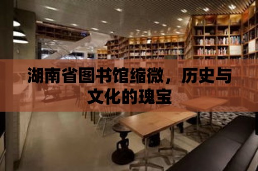 湖南省圖書館縮微，歷史與文化的瑰寶