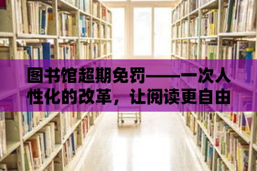 圖書館超期免罰——一次人性化的改革，讓閱讀更自由