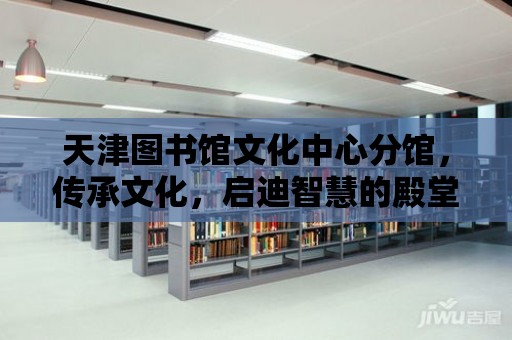 天津圖書館文化中心分館，傳承文化，啟迪智慧的殿堂