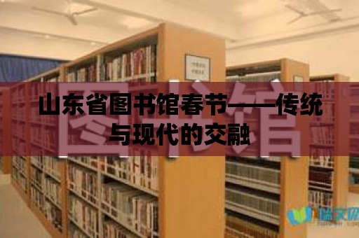 山東省圖書館春節——傳統與現代的交融