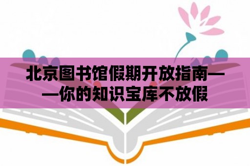 北京圖書館假期開放指南——你的知識寶庫不放假