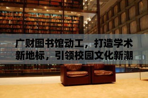 廣財圖書館動工，打造學術新地標，引領校園文化新潮流