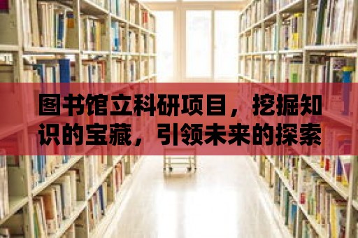 圖書館立科研項目，挖掘知識的寶藏，引領未來的探索