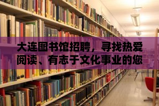 大連圖書館招聘，尋找熱愛閱讀、有志于文化事業的您，共創美好未來！