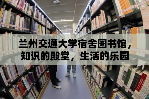 蘭州交通大學(xué)宿舍圖書館，知識的殿堂，生活的樂園