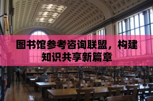 圖書館參考咨詢聯盟，構建知識共享新篇章